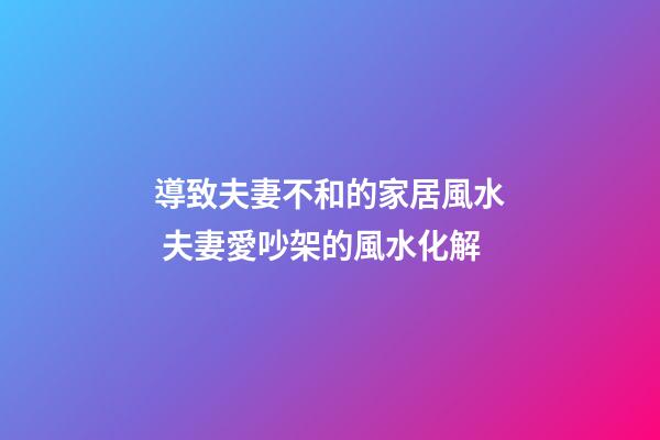 導致夫妻不和的家居風水 夫妻愛吵架的風水化解